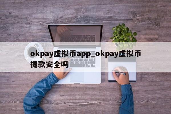 okpay虚拟币app_okpay虚拟币提款安全吗